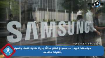مواصفات قوية.. سامسونغ تطلق هاتفًا جديدًا مقاومًا للماء والغبار بتقنيات متقدمة